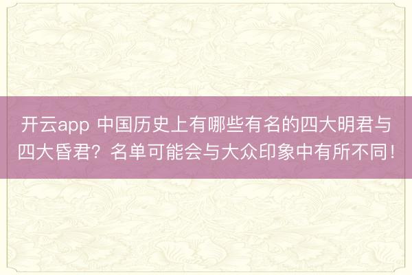 开云app 中国历史上有哪些有名的四大明君与四大昏君？名单可能会与大众印象中有所不同！